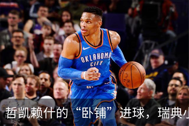 哲凯赖什的“卧铺”进球，瑞典小胜罗马尼亚